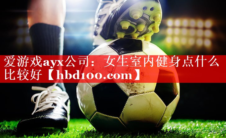 爱游戏ayx公司：女生室内健身点什么比较好