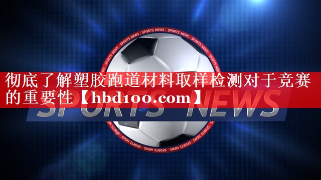 彻底了解塑胶跑道材料取样检测对于竞赛的重要性