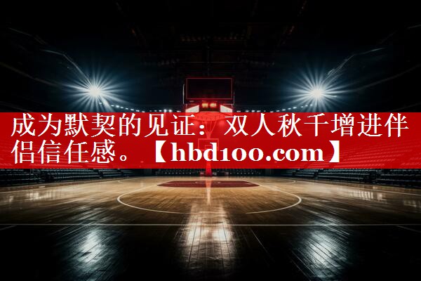 成为默契的见证：双人秋千增进伴侣信任感。