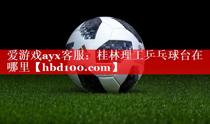 爱游戏ayx客服：桂林理工乒乓球台在哪里