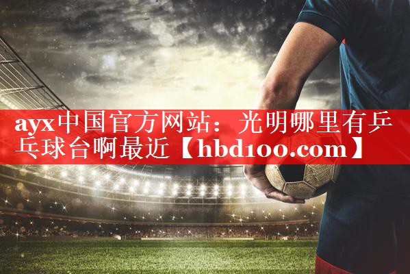 ayx中国官方网站：光明哪里有乒乓球台啊最近