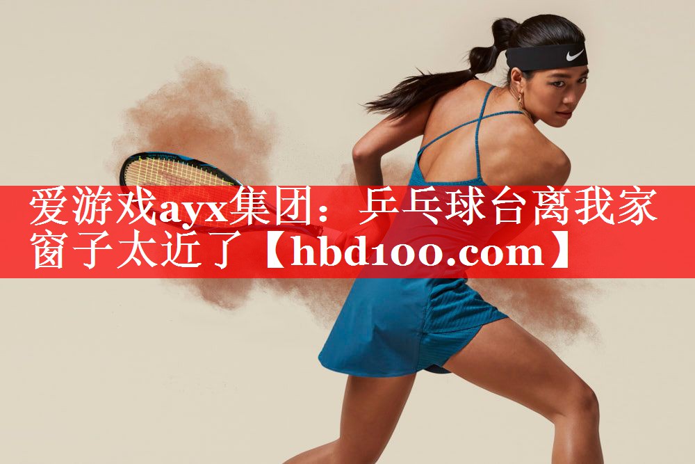 爱游戏ayx集团：乒乓球台离我家窗子太近了