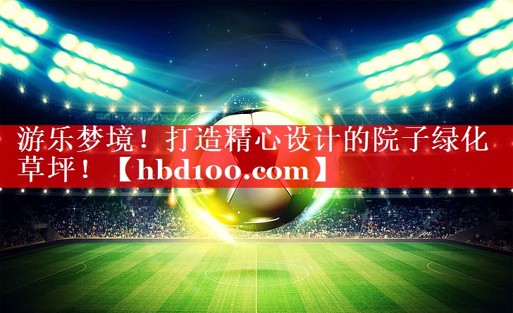 游乐梦境！打造精心设计的院子绿化草坪！