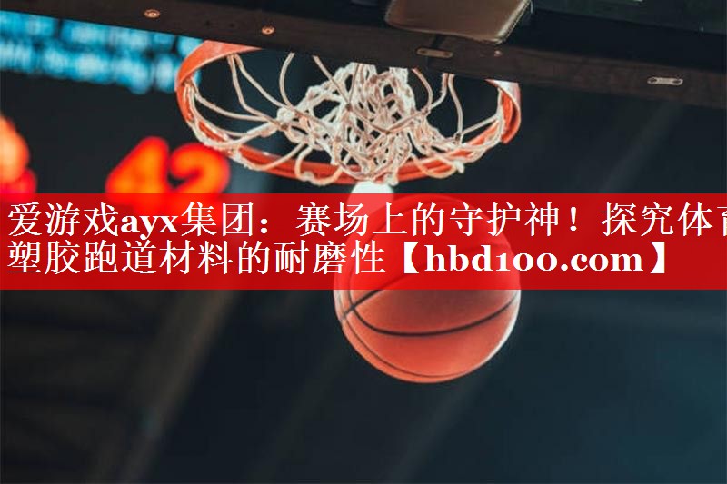 爱游戏ayx集团：赛场上的守护神！探究体育塑胶跑道材料的耐磨性