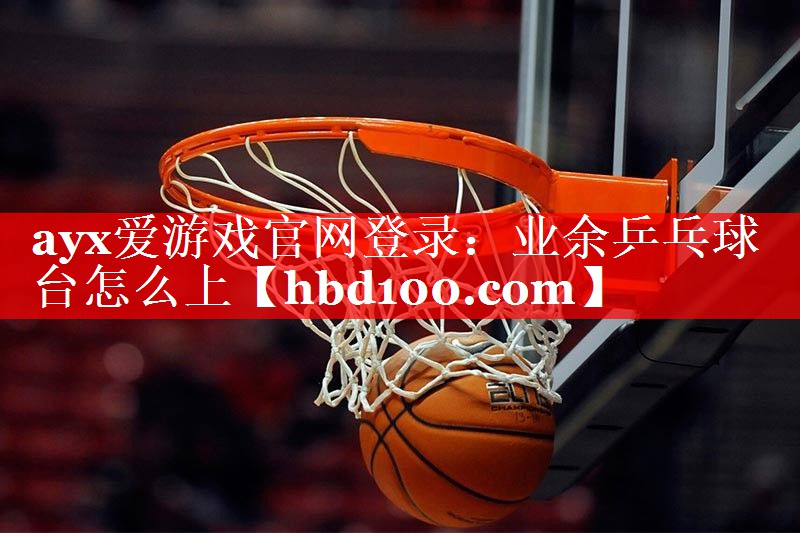 ayx爱游戏官网登录：业余乒乓球台怎么上
