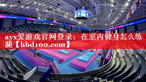 ayx爱游戏官网登录：在室内健身怎么练腿