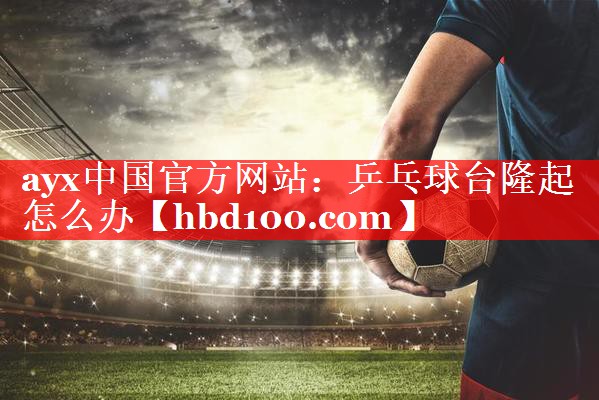 ayx中国官方网站：乒乓球台隆起怎么办