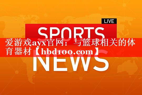 爱游戏ayx官网：与篮球相关的体育器材