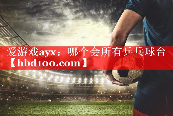 爱游戏ayx：哪个会所有乒乓球台