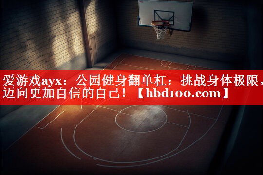 爱游戏ayx：公园健身翻单杠：挑战身体极限，迈向更加自信的自己！