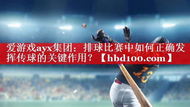 爱游戏ayx集团：排球比赛中如何正确发挥传球的关键作用？