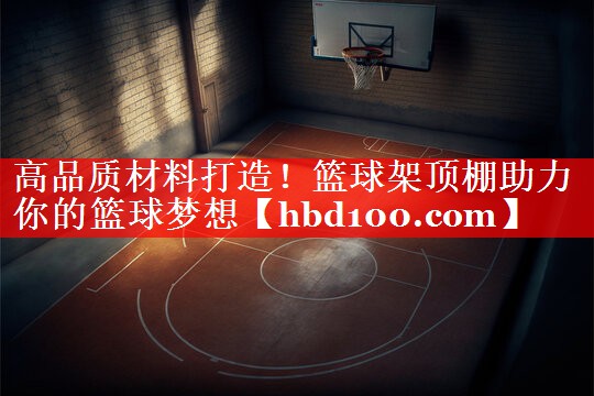 高品质材料打造！篮球架顶棚助力你的篮球梦想