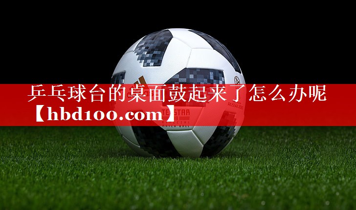 乒乓球台的桌面鼓起来了怎么办呢
