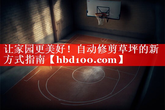 让家园更美好！自动修剪草坪的新方式指南
