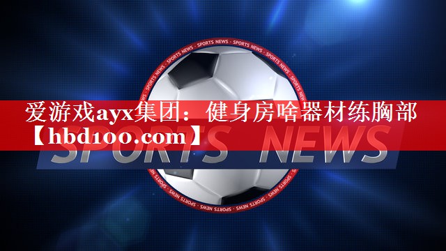 爱游戏ayx集团：健身房啥器材练胸部