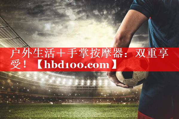 户外生活＋手掌按摩器：双重享受！