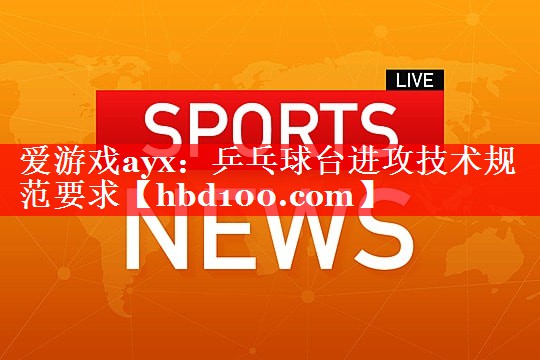 爱游戏ayx：乒乓球台进攻技术规范要求