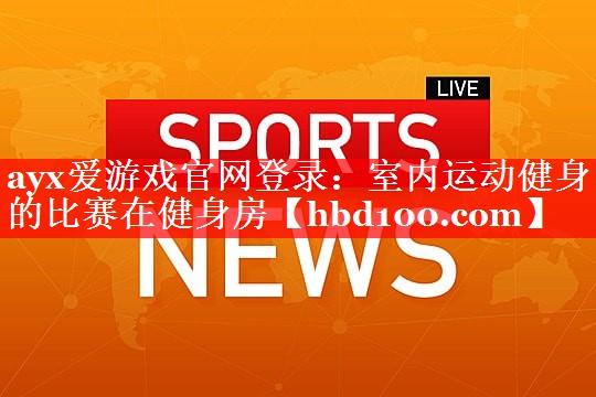 ayx爱游戏官网登录：室内运动健身的比赛在健身房
