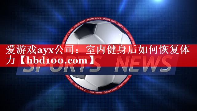 爱游戏ayx公司：室内健身后如何恢复体力