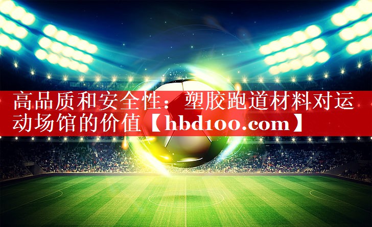 高品质和安全性：塑胶跑道材料对运动场馆的价值