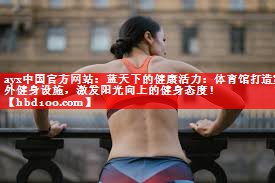 ayx中国官方网站：蓝天下的健康活力：体育馆打造室外健身设施，激发阳光向上的健身态度！
