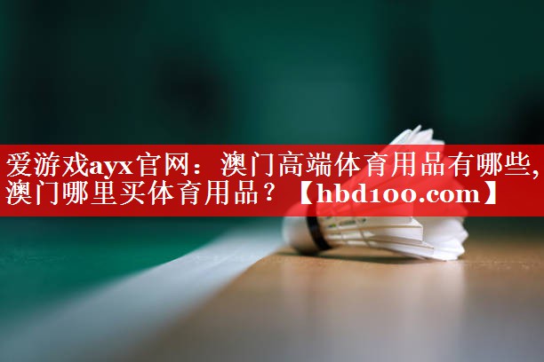 爱游戏ayx官网：澳门高端体育用品有哪些,澳门哪里买体育用品？