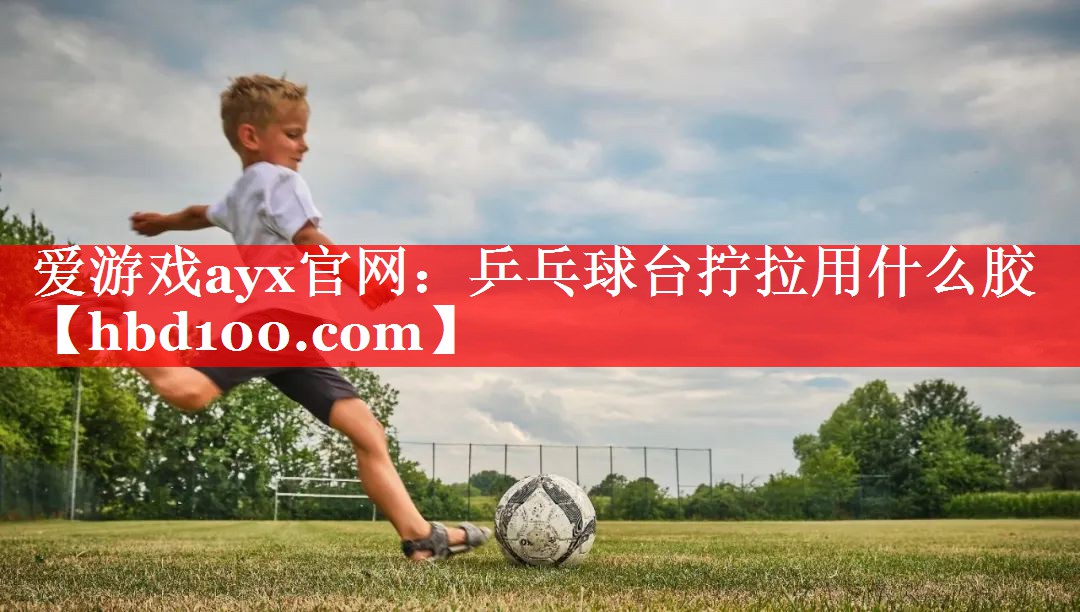 爱游戏ayx官网：乒乓球台拧拉用什么胶