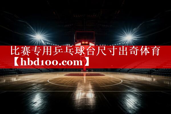 比赛专用乒乓球台尺寸出奇体育