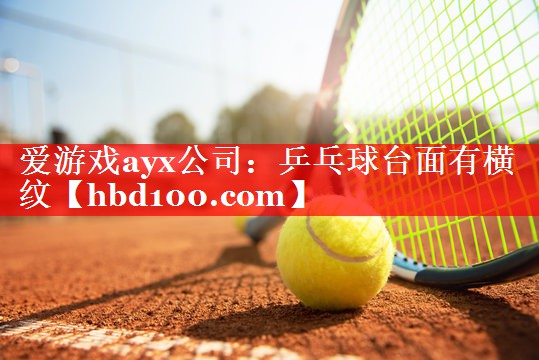 爱游戏ayx公司：乒乓球台面有横纹