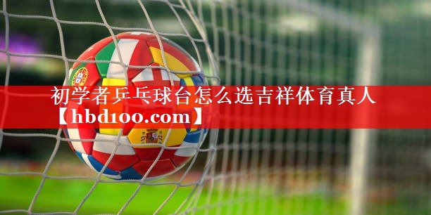 初学者乒乓球台怎么选吉祥体育真人