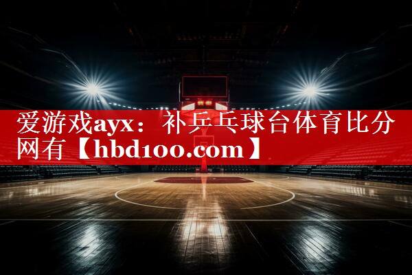 爱游戏ayx：补乒乓球台体育比分网有