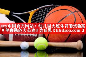 ayx中国官方网站：幼儿园大班体育游戏教案《单脚跳的大公鸡》含反思