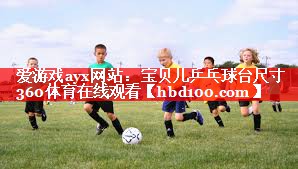 爱游戏ayx网站：宝贝儿乒乓球台尺寸360体育在线观看