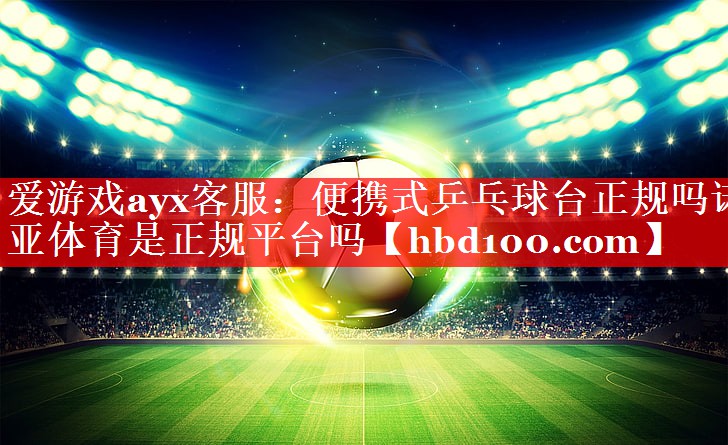 爱游戏ayx客服：便携式乒乓球台正规吗诺亚体育是正规平台吗