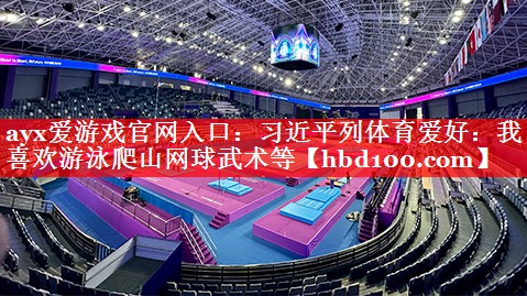 ayx爱游戏官网入口：习近平列体育爱好：我喜欢游泳爬山网球武术等