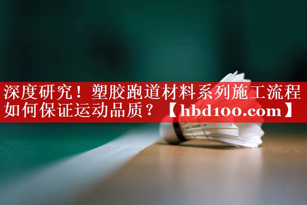 深度研究！塑胶跑道材料系列施工流程如何保证运动品质？