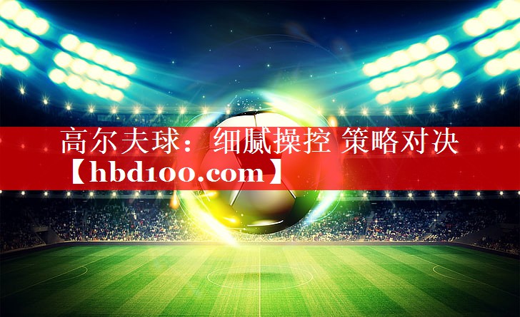 高尔夫球：细腻操控 策略对决