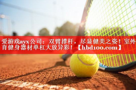 爱游戏ayx公司：双臂撑杆，尽显健美之姿！室外体育健身器材单杠大放异彩！