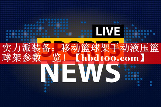 实力派装备：移动篮球架手动液压篮球架参数一览！