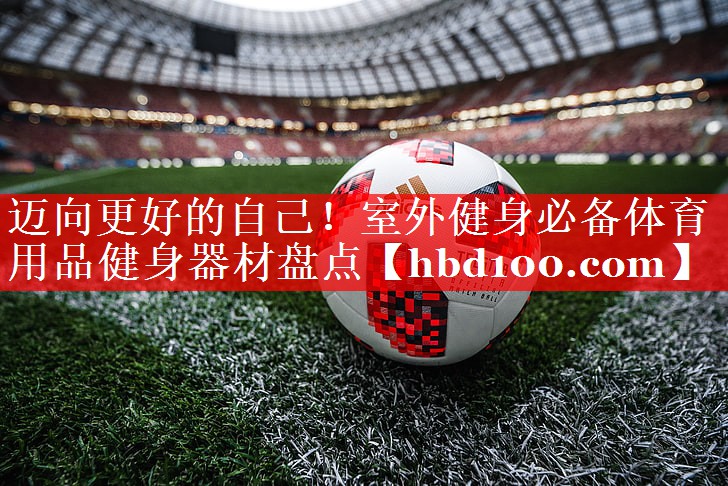 迈向更好的自己！室外健身必备体育用品健身器材盘点