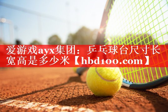 爱游戏ayx集团：乒乓球台尺寸长宽高是多少米