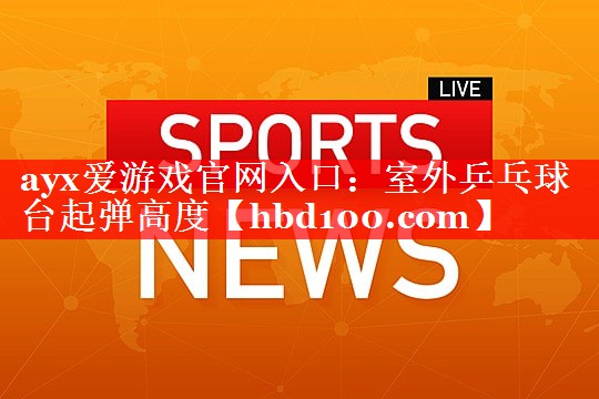 ayx爱游戏官网入口：室外乒乓球台起弹高度