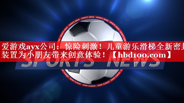 爱游戏ayx公司：惊险刺激！儿童游乐滑梯全新密封装置为小朋友带来创意体验！