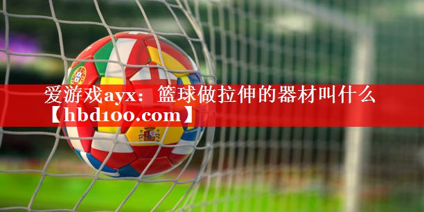 爱游戏ayx：篮球做拉伸的器材叫什么