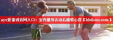 ayx爱游戏官网入口：室内健身活动后感悟心得