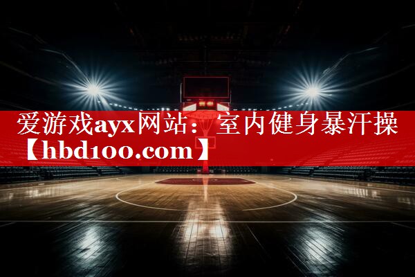 爱游戏ayx网站：室内健身暴汗操