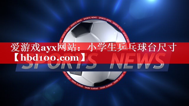 爱游戏ayx网站：小学生乒乓球台尺寸