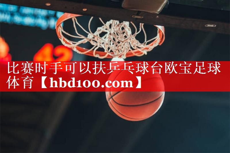 比赛时手可以扶乒乓球台欧宝足球体育
