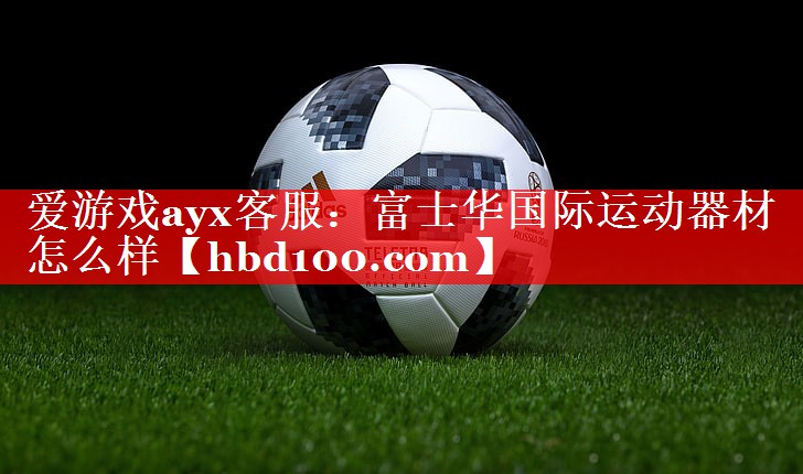 爱游戏ayx客服：富士华国际运动器材怎么样