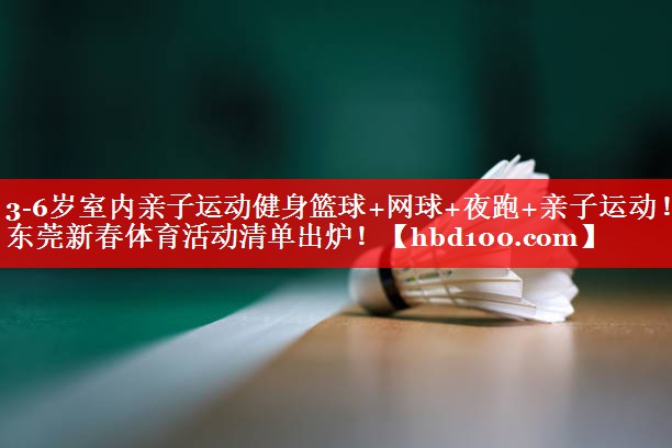 3-6岁室内亲子运动健身篮球+网球+夜跑+亲子运动！东莞新春体育活动清单出炉！